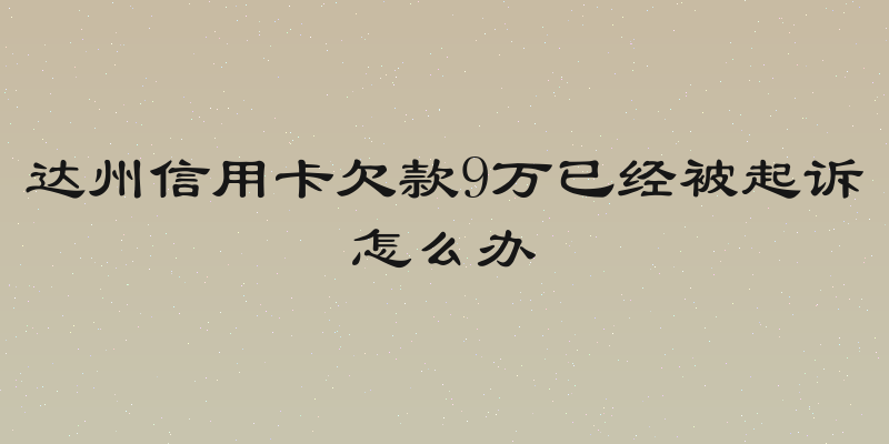 达州信用卡欠款9万已经被起诉怎么办