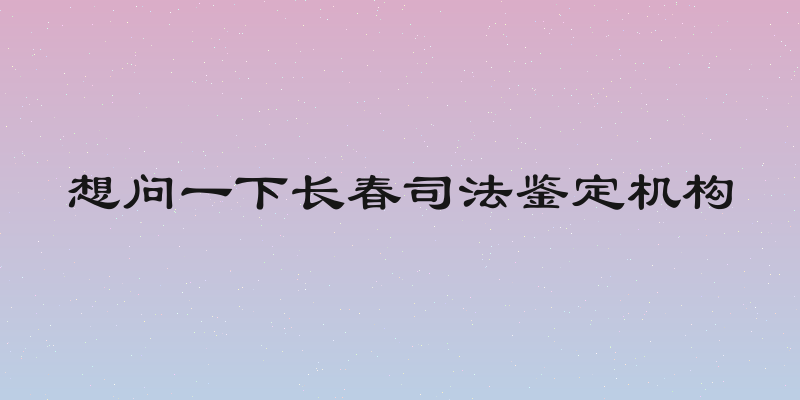想问一下长春司法鉴定机构