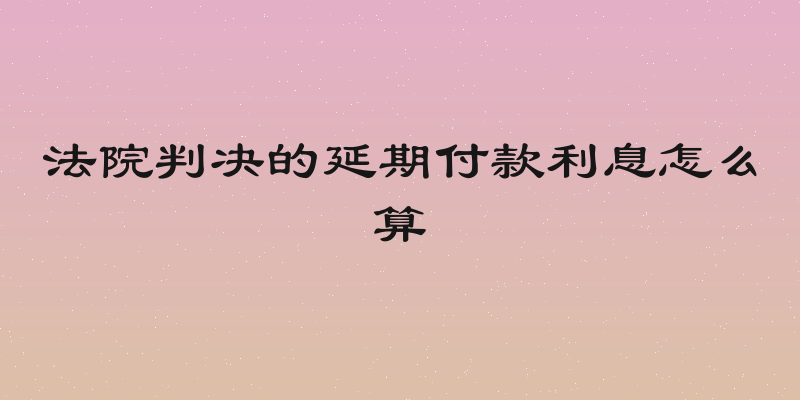 法院判决的延期付款利息怎么算