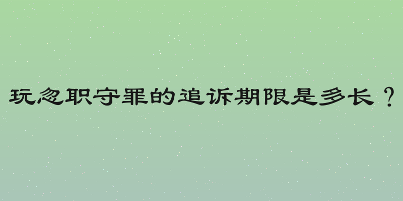 玩忽职守罪的追诉期限是多长？