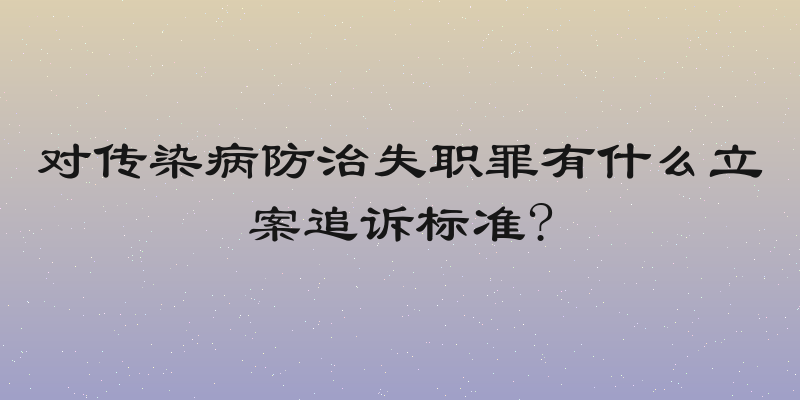 对传染病防治失职罪有什么立案追诉标准?