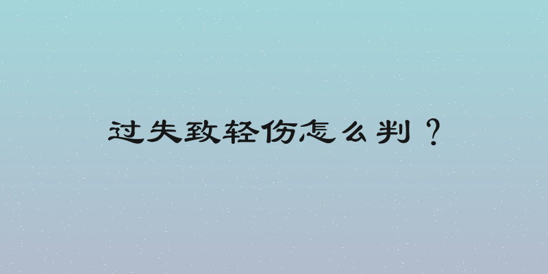 过失致轻伤怎么判？