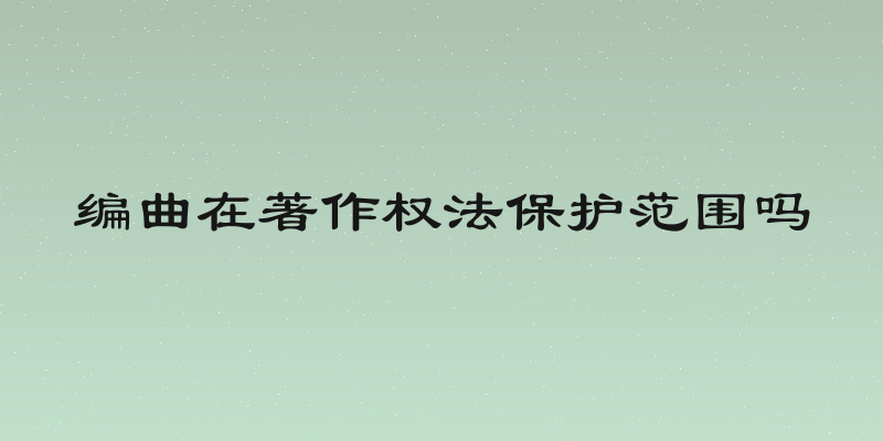 编曲在著作权法保护范围吗