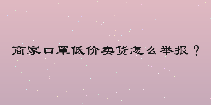 商家口罩低价卖货怎么举报？
