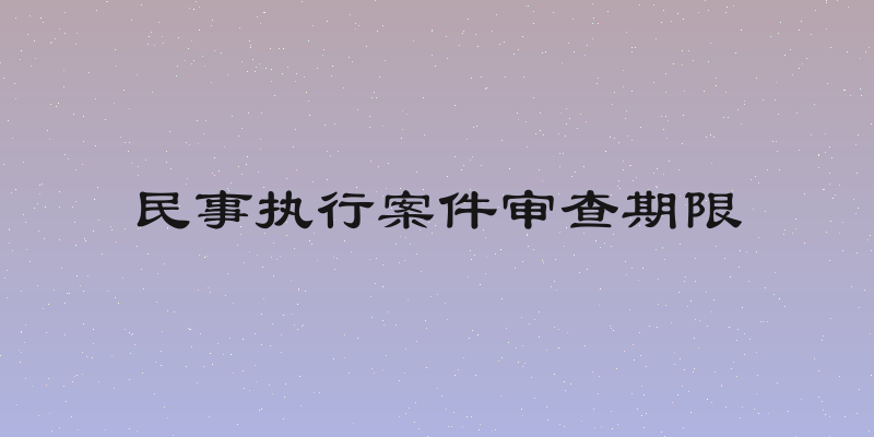 民事执行案件审查期限