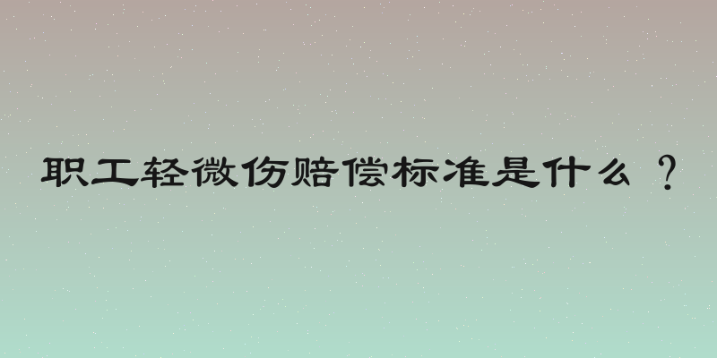 职工轻微伤赔偿标准是什么？