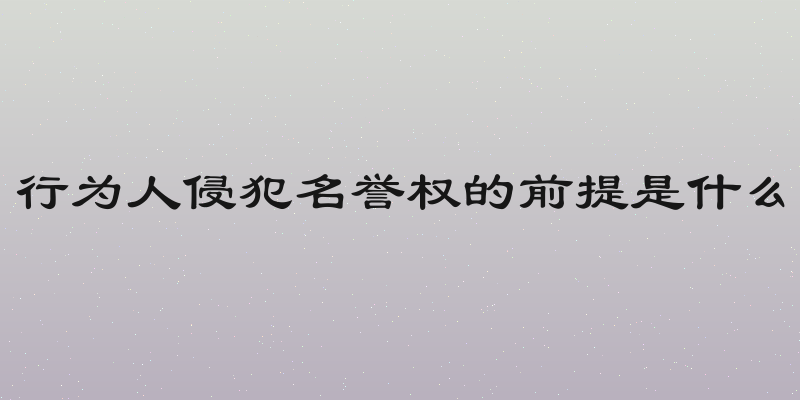 行为人侵犯名誉权的前提是什么