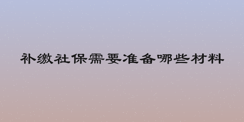 补缴社保需要准备哪些材料