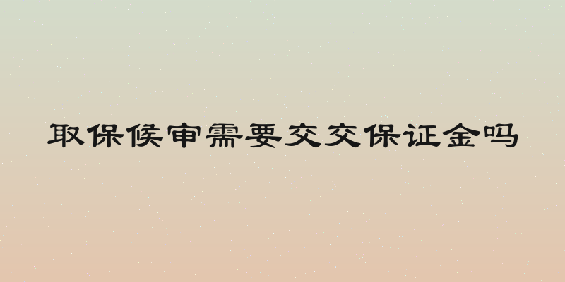 取保候审需要交交保证金吗