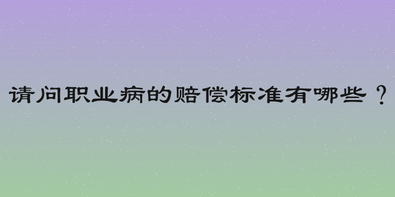 请问职业病的赔偿标准有哪些？