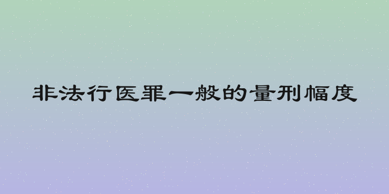 非法行医罪一般的量刑幅度