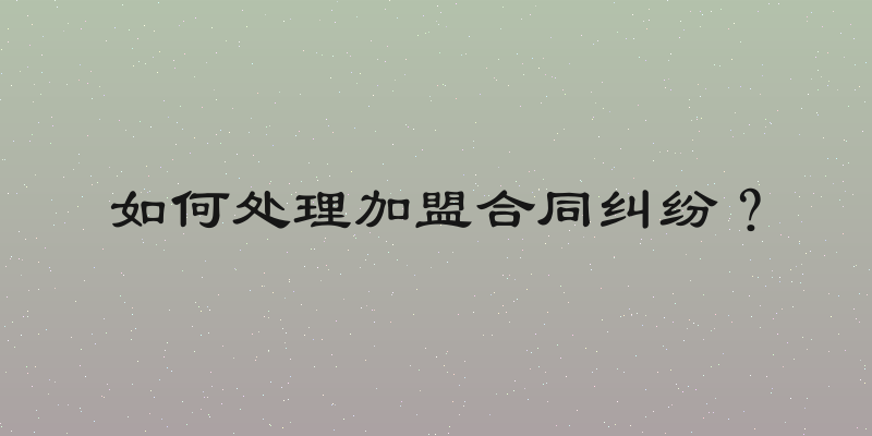 如何处理加盟合同纠纷？