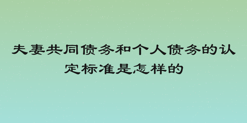 夫妻共同债务和个人债务的认定标准是怎样的