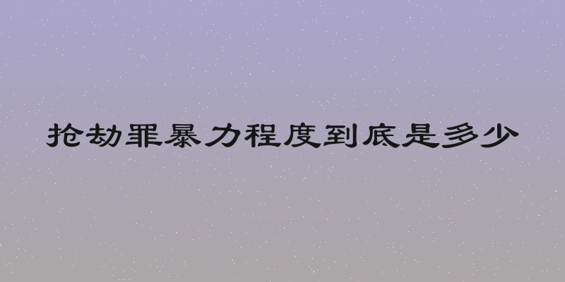 抢劫罪暴力程度到底是多少