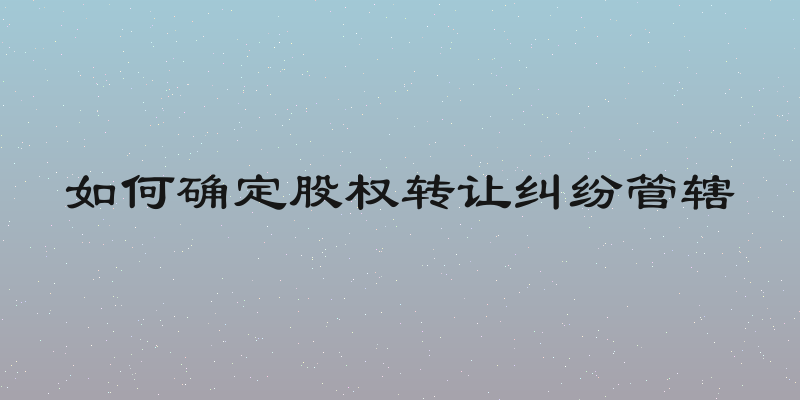 如何确定股权转让纠纷管辖
