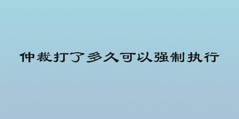 仲裁打了多久可以强制执行