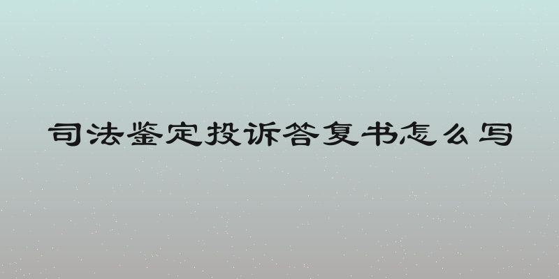 司法鉴定投诉答复书怎么写