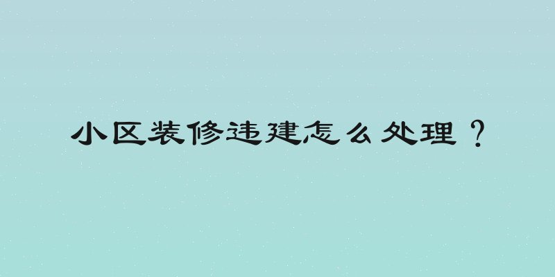 小区装修违建怎么处理？