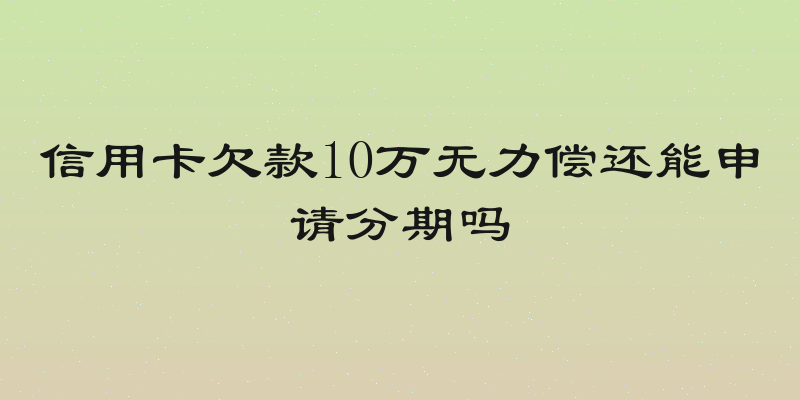 信用卡欠款10万无力偿还能申请分期吗