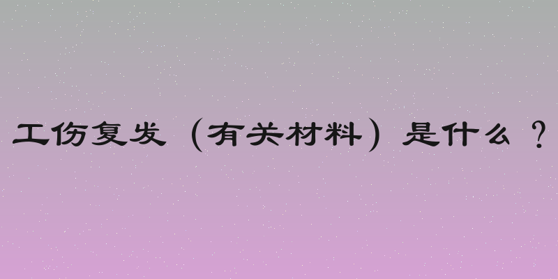 工伤复发（有关材料）是什么？