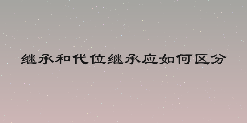 继承和代位继承应如何区分