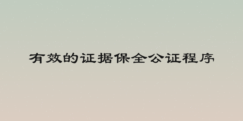 有效的证据保全公证程序
