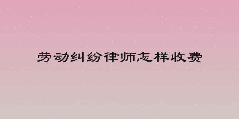 劳动纠纷律师怎样收费