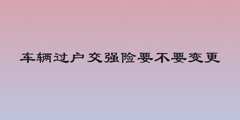 车辆过户交强险要不要变更