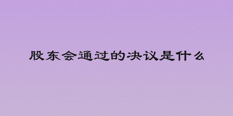 股东会通过的决议是什么