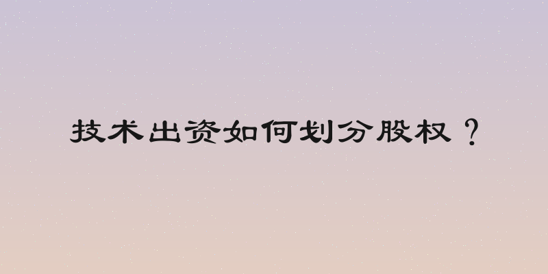 技术出资如何划分股权？