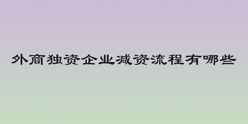 外商独资企业减资流程有哪些