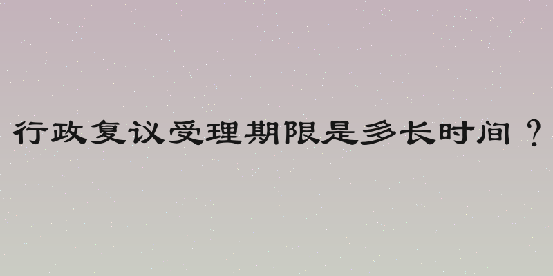 行政复议受理期限是多长时间？
