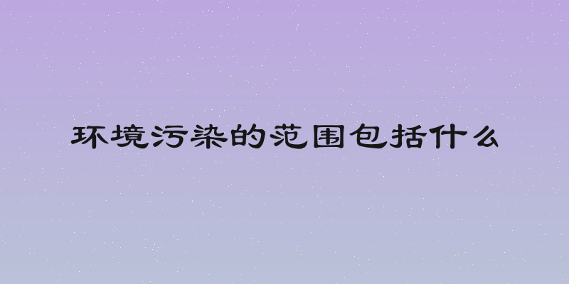 环境污染的范围包括什么