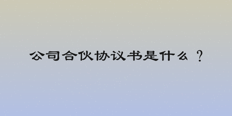 公司合伙协议书是什么？