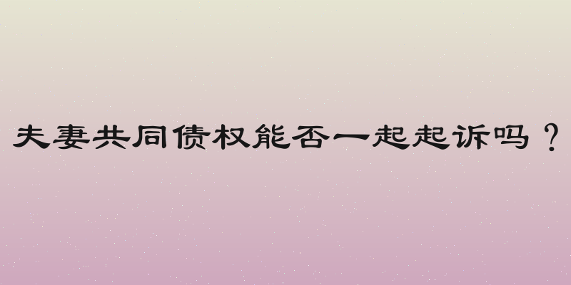 夫妻共同债权能否一起起诉吗？