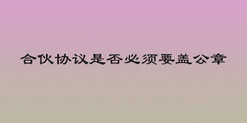 合伙协议是否必须要盖公章