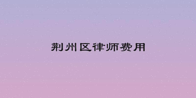 荆州区律师费用