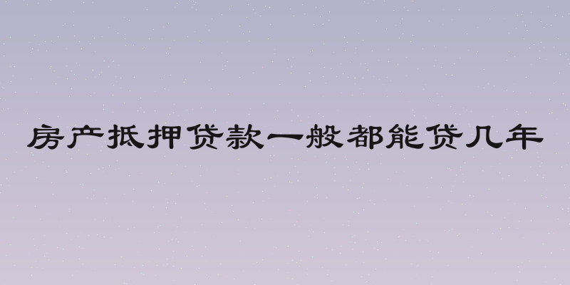 房产抵押贷款一般都能贷几年