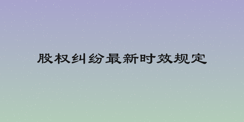 股权纠纷最新时效规定