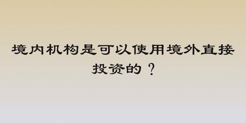 境内机构是可以使用境外直接投资的？