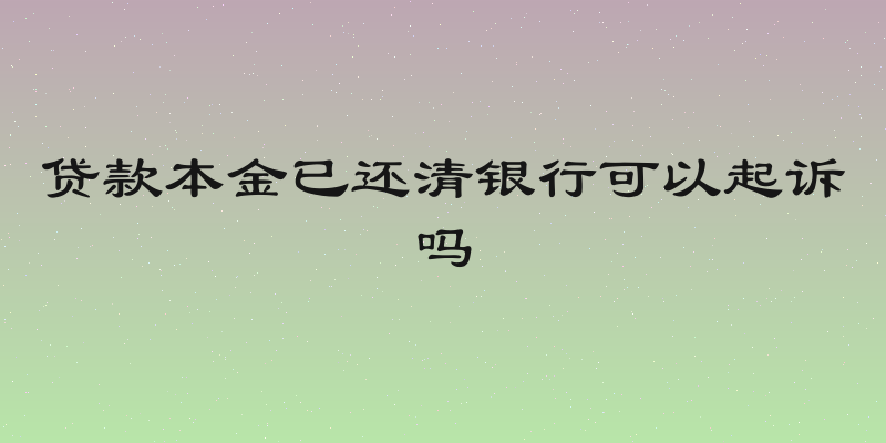 贷款本金已还清银行可以起诉吗