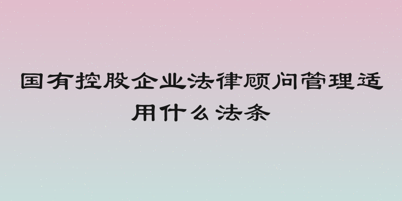 国有控股企业法律顾问管理适用什么法条