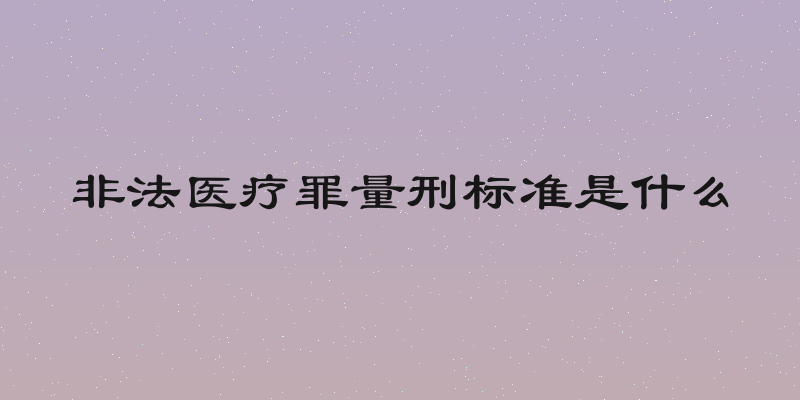 非法医疗罪量刑标准是什么