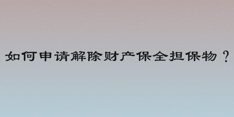 如何申请解除财产保全担保物？