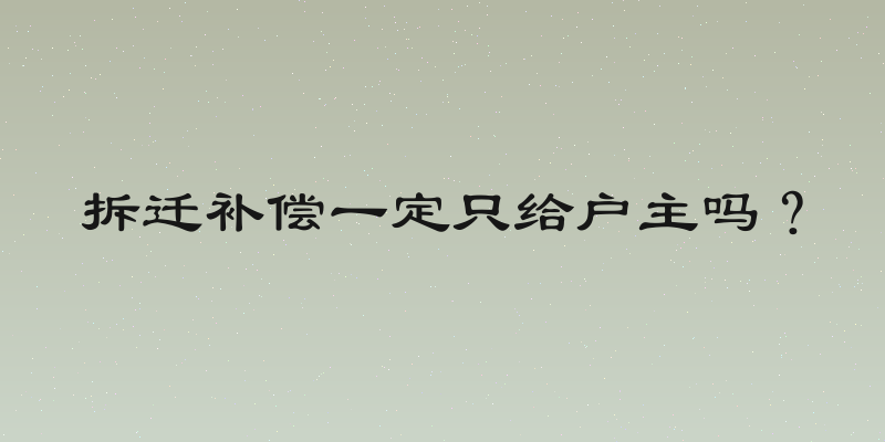 拆迁补偿一定只给户主吗？