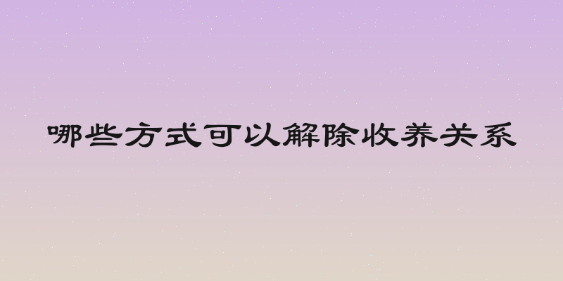 哪些方式可以解除收养关系