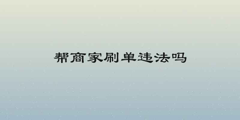 帮商家刷单违法吗