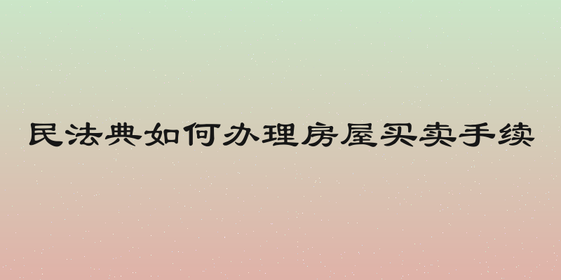 民法典如何办理房屋买卖手续