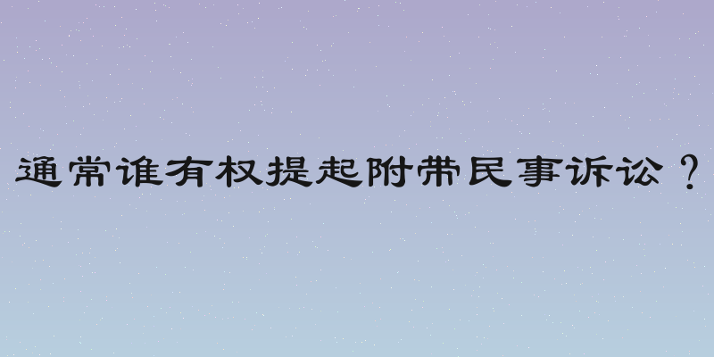 通常谁有权提起附带民事诉讼？