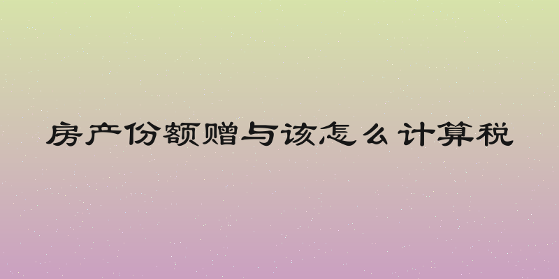 房产份额赠与该怎么计算税